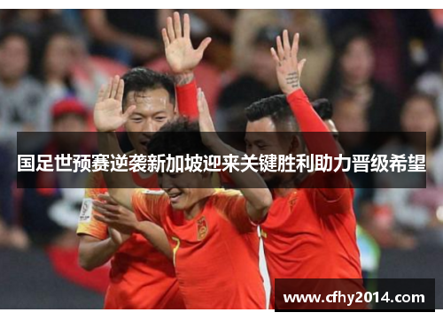 国足世预赛逆袭新加坡迎来关键胜利助力晋级希望