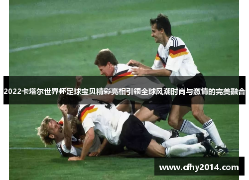 2022卡塔尔世界杯足球宝贝精彩亮相引领全球风潮时尚与激情的完美融合