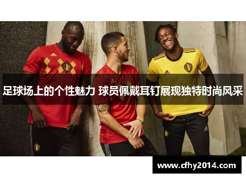 足球场上的个性魅力 球员佩戴耳钉展现独特时尚风采
