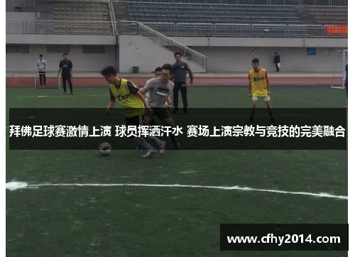 拜佛足球赛激情上演 球员挥洒汗水 赛场上演宗教与竞技的完美融合