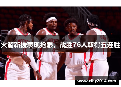火箭新援表现抢眼，战胜76人取得五连胜
