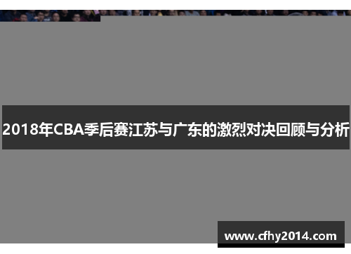 2018年CBA季后赛江苏与广东的激烈对决回顾与分析