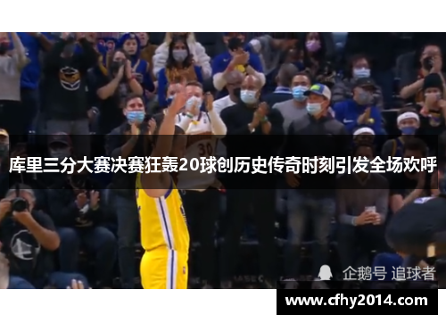 库里三分大赛决赛狂轰20球创历史传奇时刻引发全场欢呼