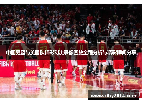 中国男篮与英国队精彩对决录像回放全程分析与精彩瞬间分享