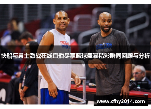 快船与勇士激战在线直播尽享篮球盛宴精彩瞬间回顾与分析