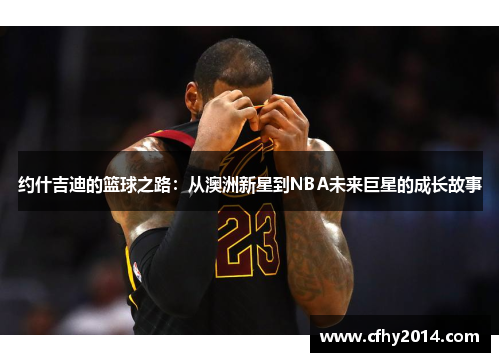 约什吉迪的篮球之路：从澳洲新星到NBA未来巨星的成长故事